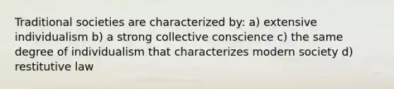 Traditional societies are characterized by: a) extensive individualism b) a strong collective conscience c) the same degree of individualism that characterizes modern society d) restitutive law