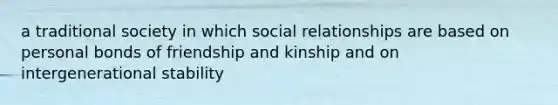 a traditional society in which social relationships are based on personal bonds of friendship and kinship and on intergenerational stability