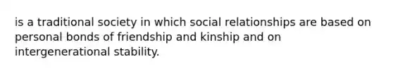 is a traditional society in which social relationships are based on personal bonds of friendship and kinship and on intergenerational stability.