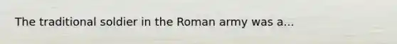 The traditional soldier in the Roman army was a...