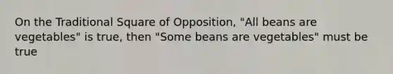 On the Traditional Square of Opposition, "All beans are vegetables" is true, then "Some beans are vegetables" must be true