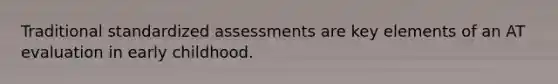 Traditional standardized assessments are key elements of an AT evaluation in early childhood.