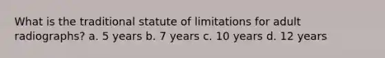 What is the traditional statute of limitations for adult radiographs? a. 5 years b. 7 years c. 10 years d. 12 years