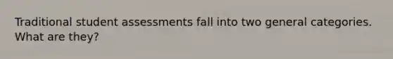 Traditional student assessments fall into two general categories. What are they?