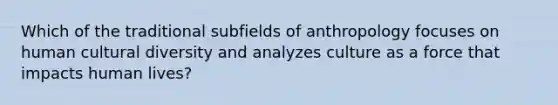 Which of the traditional subfields of anthropology focuses on human cultural diversity and analyzes culture as a force that impacts human lives?