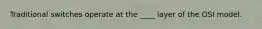 Traditional switches operate at the ____ layer of the OSI model.