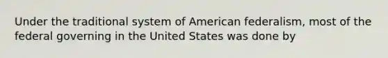 Under the traditional system of American federalism, most of the federal governing in the United States was done by