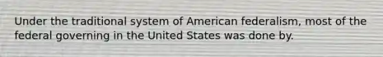 Under the traditional system of American federalism, most of the federal governing in the United States was done by.