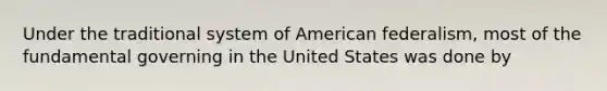 Under the traditional system of American federalism, most of the fundamental governing in the United States was done by