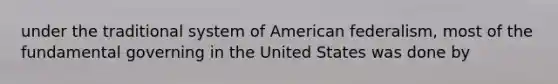 under the traditional system of American federalism, most of the fundamental governing in the United States was done by