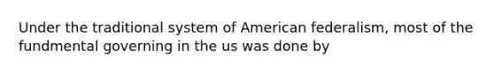 Under the traditional system of American federalism, most of the fundmental governing in the us was done by