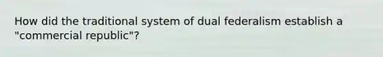 How did the traditional system of dual federalism establish a "commercial republic"?