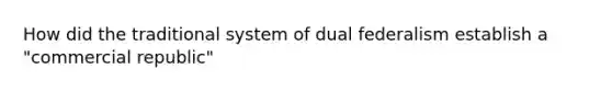 How did the traditional system of dual federalism establish a "commercial republic"