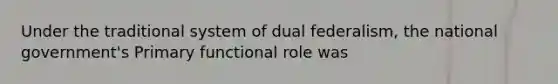 Under the traditional system of dual federalism, the national government's Primary functional role was