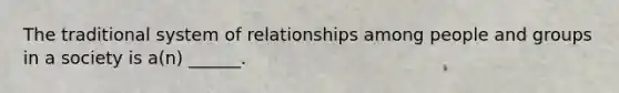 The traditional system of relationships among people and groups in a society is a(n) ______.