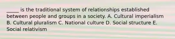 _____ is the traditional system of relationships established between people and groups in a society. A. Cultural imperialism B. Cultural pluralism C. National culture D. Social structure E. Social relativism