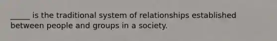 _____ is the traditional system of relationships established between people and groups in a society.