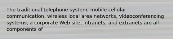 The traditional telephone system, mobile cellular communication, wireless local area networks, videoconferencing systems, a corporate Web site, intranets, and extranets are all components of