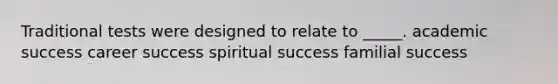 Traditional tests were designed to relate to _____. academic success career success spiritual success familial success