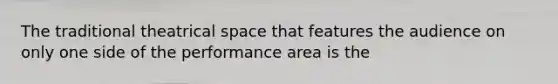 The traditional theatrical space that features the audience on only one side of the performance area is the