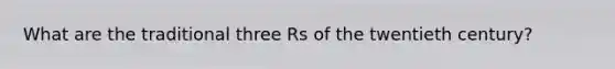 What are the traditional three Rs of the twentieth century?