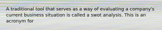 A traditional tool that serves as a way of evaluating a company's current business situation is called a swot analysis. This is an acronym for