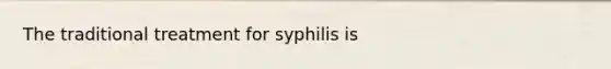 The traditional treatment for syphilis is