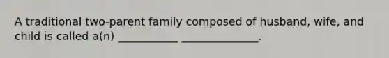 A traditional two-parent family composed of husband, wife, and child is called a(n) ___________ ______________.