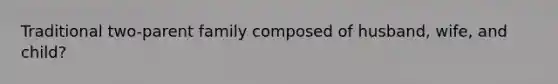 Traditional two-parent family composed of husband, wife, and child?