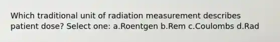 Which traditional unit of radiation measurement describes patient dose? Select one: a.Roentgen b.Rem c.Coulombs d.Rad