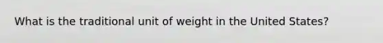 What is the traditional unit of weight in the United States?