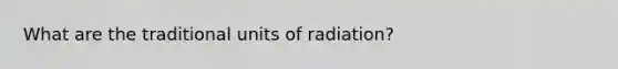 What are the traditional units of radiation?