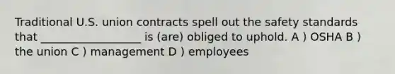 Traditional U.S. union contracts spell out the safety standards that __________________ is (are) obliged to uphold. A ) OSHA B ) the union C ) management D ) employees