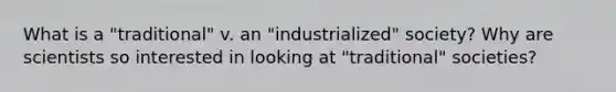 What is a "traditional" v. an "industrialized" society? Why are scientists so interested in looking at "traditional" societies?