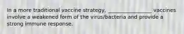 In a more traditional vaccine strategy, _________________ vaccines involve a weakened form of the virus/bacteria and provide a strong immune response.