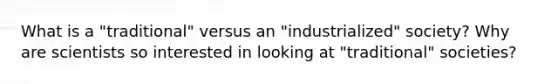 What is a "traditional" versus an "industrialized" society? Why are scientists so interested in looking at "traditional" societies?