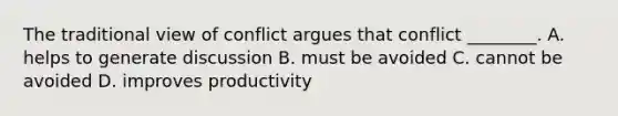 The traditional view of conflict argues that conflict​ ________. A. helps to generate discussion B. must be avoided C. cannot be avoided D. improves productivity