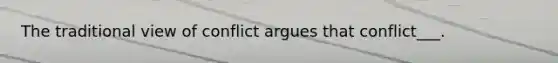 The traditional view of conflict argues that conflict___.