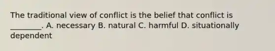 The traditional view of conflict is the belief that conflict is​ ________. A. necessary B. natural C. harmful D. situationally dependent