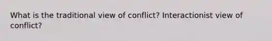 What is the traditional view of conflict? Interactionist view of conflict?