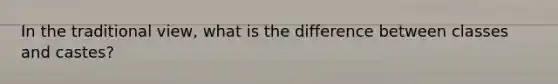 In the traditional view, what is the difference between classes and castes?