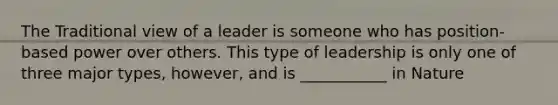 The Traditional view of a leader is someone who has position-based power over others. This type of leadership is only one of three major types, however, and is ___________ in Nature