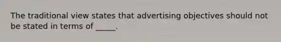 The traditional view states that advertising objectives should not be stated in terms of _____.