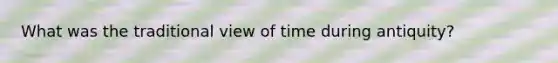 What was the traditional view of time during antiquity?