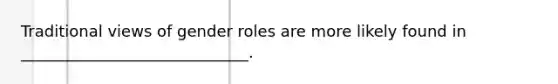 Traditional views of gender roles are more likely found in _____________________________.