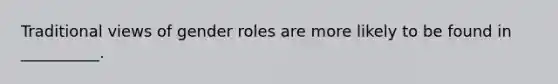 Traditional views of <a href='https://www.questionai.com/knowledge/kFBKZBlIHQ-gender-roles' class='anchor-knowledge'>gender roles</a> are more likely to be found in __________.