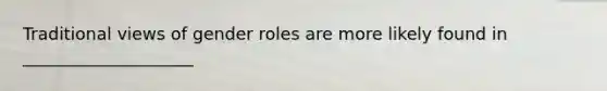 Traditional views of gender roles are more likely found in ____________________