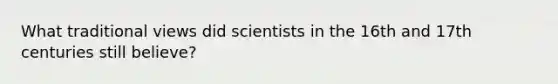 What traditional views did scientists in the 16th and 17th centuries still believe?