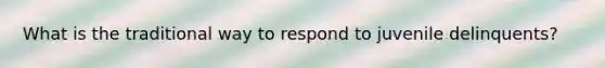 What is the traditional way to respond to juvenile delinquents?