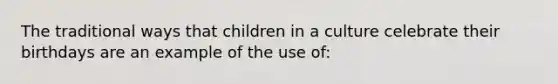 The traditional ways that children in a culture celebrate their birthdays are an example of the use of: